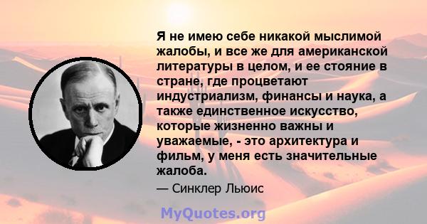 Я не имею себе никакой мыслимой жалобы, и все же для американской литературы в целом, и ее стояние в стране, где процветают индустриализм, финансы и наука, а также единственное искусство, которые жизненно важны и