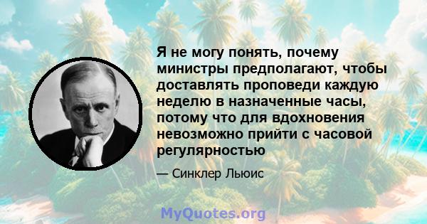 Я не могу понять, почему министры предполагают, чтобы доставлять проповеди каждую неделю в назначенные часы, потому что для вдохновения невозможно прийти с часовой регулярностью