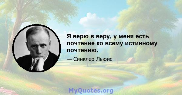 Я верю в веру, у меня есть почтение ко всему истинному почтению.