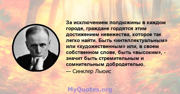 За исключением полдюжины в каждом городе, граждане гордятся этим достижением невежества, которое так легко найти. Быть «интеллектуальным» или «художественным» или, в своем собственном слове, быть «высоким», - значит