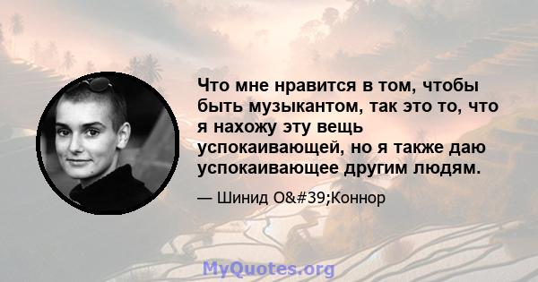 Что мне нравится в том, чтобы быть музыкантом, так это то, что я нахожу эту вещь успокаивающей, но я также даю успокаивающее другим людям.