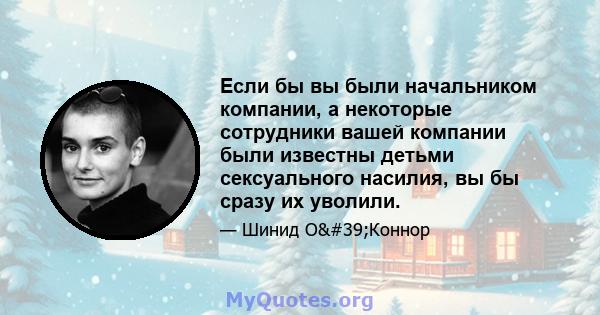 Если бы вы были начальником компании, а некоторые сотрудники вашей компании были известны детьми сексуального насилия, вы бы сразу их уволили.