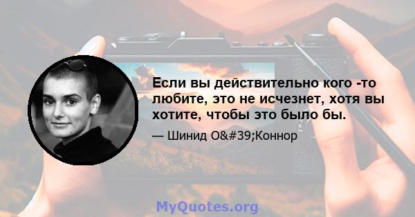 Если вы действительно кого -то любите, это не исчезнет, ​​хотя вы хотите, чтобы это было бы.