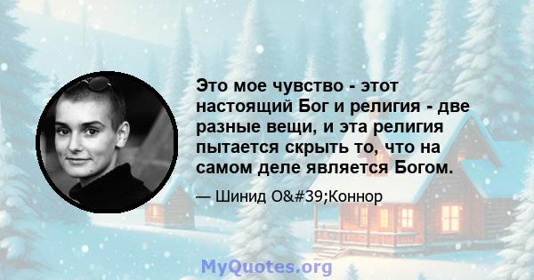 Это мое чувство - этот настоящий Бог и религия - две разные вещи, и эта религия пытается скрыть то, что на самом деле является Богом.