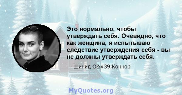 Это нормально, чтобы утверждать себя. Очевидно, что как женщина, я испытываю следствие утверждения себя - вы не должны утверждать себя.