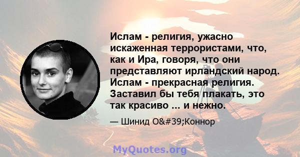 Ислам - религия, ужасно искаженная террористами, что, как и Ира, говоря, что они представляют ирландский народ. Ислам - прекрасная религия. Заставил бы тебя плакать, это так красиво ... и нежно.