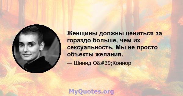 Женщины должны цениться за гораздо больше, чем их сексуальность. Мы не просто объекты желания.