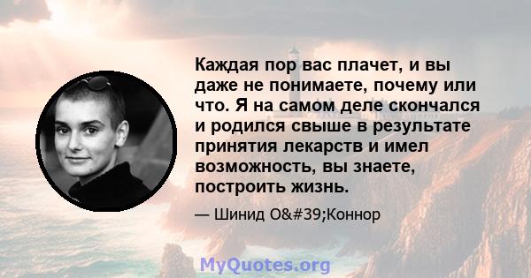 Каждая пор вас плачет, и вы даже не понимаете, почему или что. Я на самом деле скончался и родился свыше в результате принятия лекарств и имел возможность, вы знаете, построить жизнь.