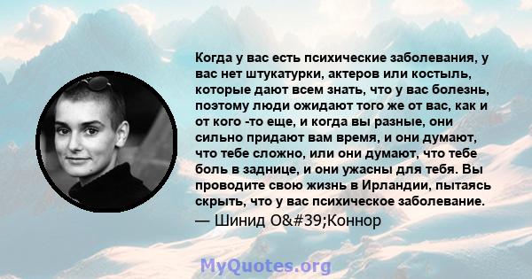 Когда у вас есть психические заболевания, у вас нет штукатурки, актеров или костыль, которые дают всем знать, что у вас болезнь, поэтому люди ожидают того же от вас, как и от кого -то еще, и когда вы разные, они сильно