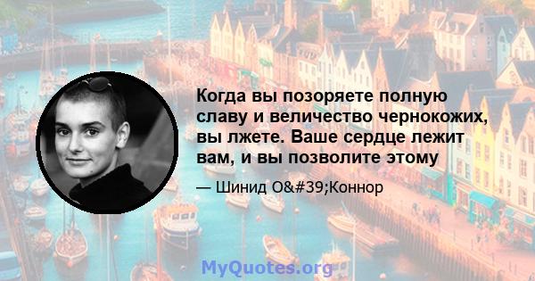 Когда вы позоряете полную славу и величество чернокожих, вы лжете. Ваше сердце лежит вам, и вы позволите этому