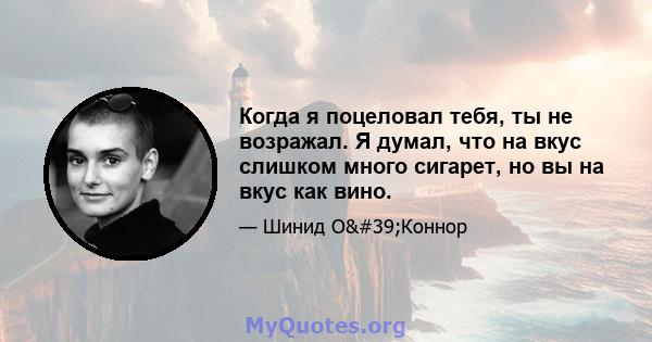 Когда я поцеловал тебя, ты не возражал. Я думал, что на вкус слишком много сигарет, но вы на вкус как вино.