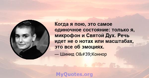 Когда я пою, это самое одиночное состояние: только я, микрофон и Святой Дух. Речь идет не о нотах или масштабах, это все об эмоциях.