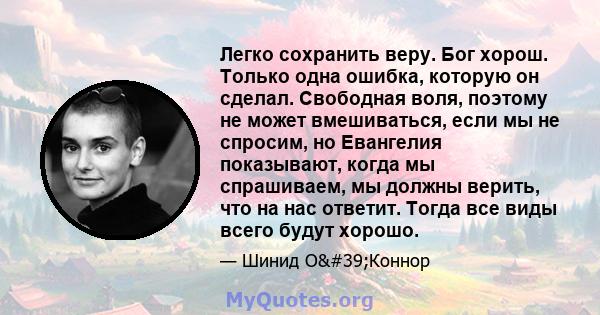 Легко сохранить веру. Бог хорош. Только одна ошибка, которую он сделал. Свободная воля, поэтому не может вмешиваться, если мы не спросим, ​​но Евангелия показывают, когда мы спрашиваем, мы должны верить, что на нас