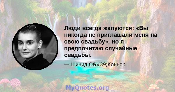 Люди всегда жалуются: «Вы никогда не приглашали меня на свою свадьбу», но я предпочитаю случайные свадьбы.