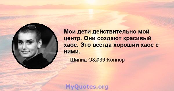 Мои дети действительно мой центр. Они создают красивый хаос. Это всегда хороший хаос с ними.