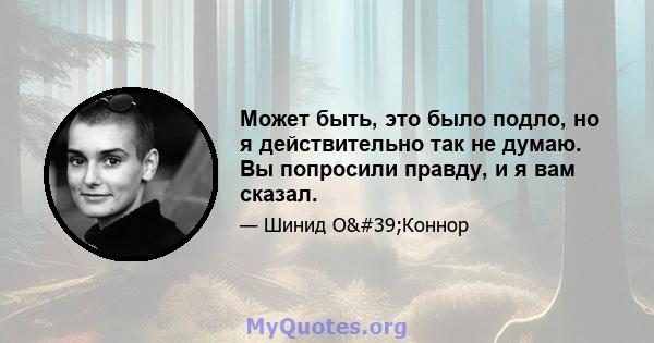 Может быть, это было подло, но я действительно так не думаю. Вы попросили правду, и я вам сказал.