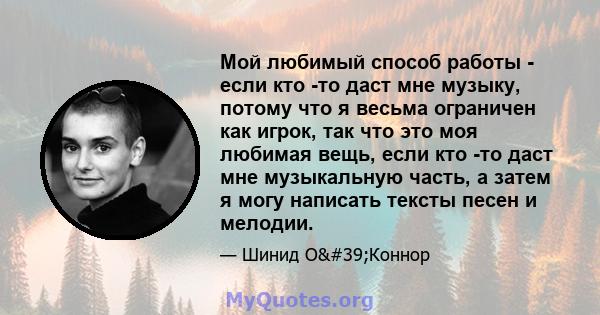 Мой любимый способ работы - если кто -то даст мне музыку, потому что я весьма ограничен как игрок, так что это моя любимая вещь, если кто -то даст мне музыкальную часть, а затем я могу написать тексты песен и мелодии.