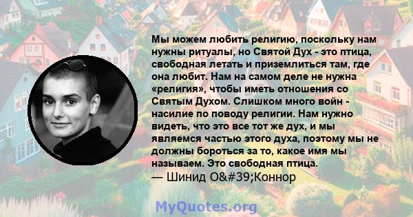 Мы можем любить религию, поскольку нам нужны ритуалы, но Святой Дух - это птица, свободная летать и приземлиться там, где она любит. Нам на самом деле не нужна «религия», чтобы иметь отношения со Святым Духом. Слишком