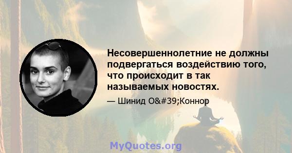 Несовершеннолетние не должны подвергаться воздействию того, что происходит в так называемых новостях.