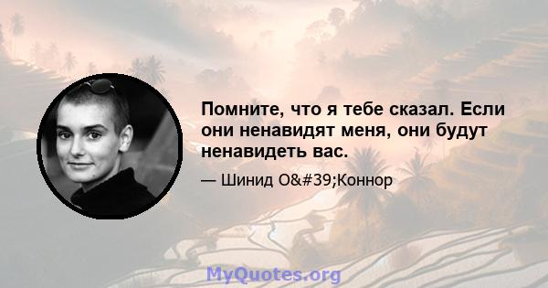 Помните, что я тебе сказал. Если они ненавидят меня, они будут ненавидеть вас.