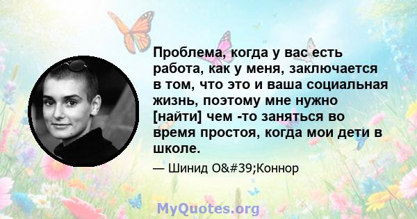 Проблема, когда у вас есть работа, как у меня, заключается в том, что это и ваша социальная жизнь, поэтому мне нужно [найти] чем -то заняться во время простоя, когда мои дети в школе.