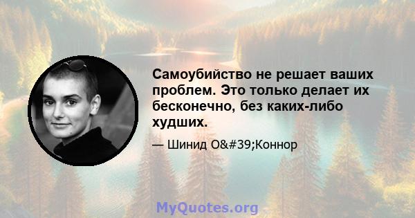 Самоубийство не решает ваших проблем. Это только делает их бесконечно, без каких-либо худших.