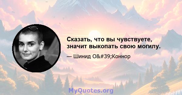 Сказать, что вы чувствуете, значит выкопать свою могилу.