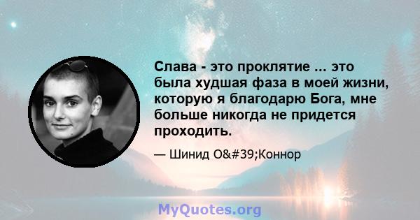 Слава - это проклятие ... это была худшая фаза в моей жизни, которую я благодарю Бога, мне больше никогда не придется проходить.