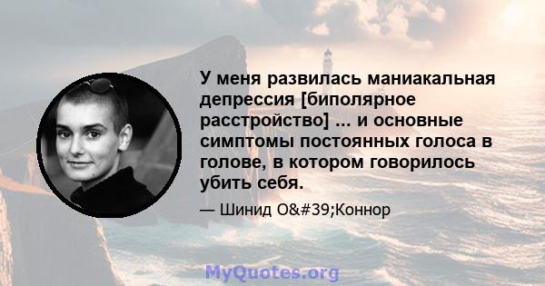 У меня развилась маниакальная депрессия [биполярное расстройство] ... и основные симптомы постоянных голоса в голове, в котором говорилось убить себя.