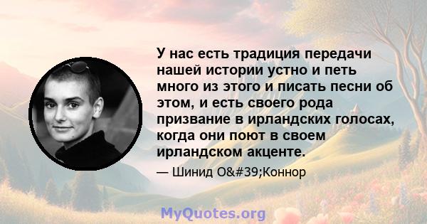 У нас есть традиция передачи нашей истории устно и петь много из этого и писать песни об этом, и есть своего рода призвание в ирландских голосах, когда они поют в своем ирландском акценте.