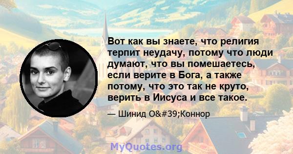 Вот как вы знаете, что религия терпит неудачу, потому что люди думают, что вы помешаетесь, если верите в Бога, а также потому, что это так не круто, верить в Иисуса и все такое.