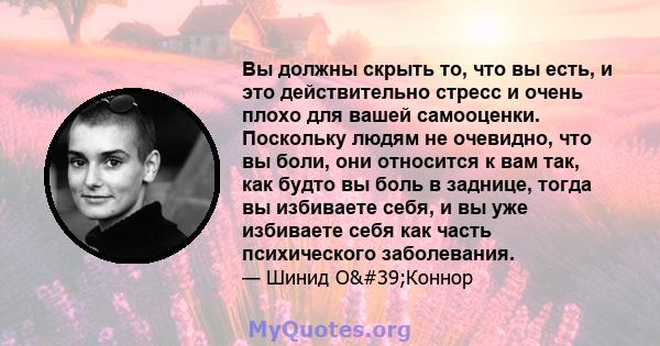 Вы должны скрыть то, что вы есть, и это действительно стресс и очень плохо для вашей самооценки. Поскольку людям не очевидно, что вы боли, они относится к вам так, как будто вы боль в заднице, тогда вы избиваете себя, и 