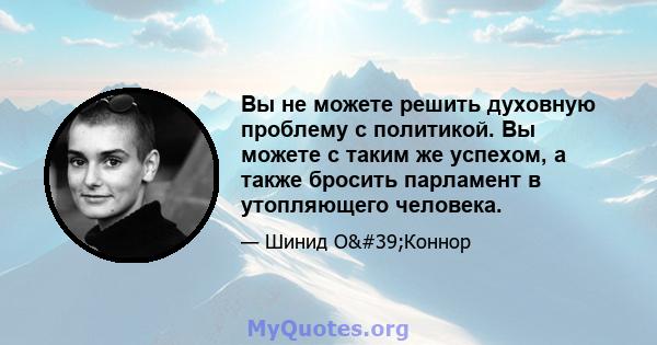 Вы не можете решить духовную проблему с политикой. Вы можете с таким же успехом, а также бросить парламент в утопляющего человека.