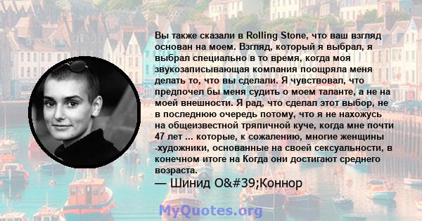 Вы также сказали в Rolling Stone, что ваш взгляд основан на моем. Взгляд, который я выбрал, я выбрал специально в то время, когда моя звукозаписывающая компания поощряла меня делать то, что вы сделали. Я чувствовал, что 