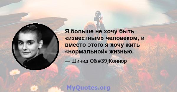 Я больше не хочу быть «известным» человеком, и вместо этого я хочу жить «нормальной» жизнью.