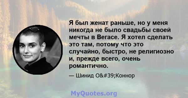 Я был женат раньше, но у меня никогда не было свадьбы своей мечты в Вегасе. Я хотел сделать это там, потому что это случайно, быстро, не религиозно и, прежде всего, очень романтично.