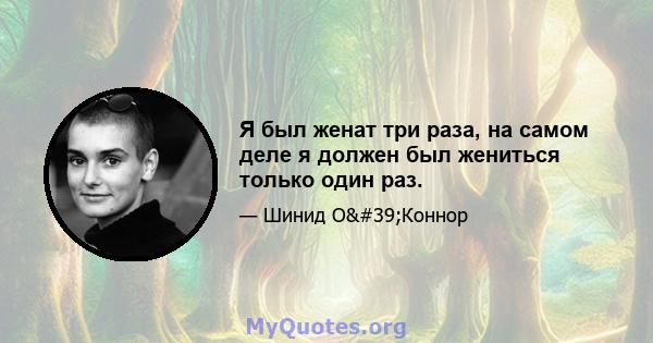 Я был женат три раза, на самом деле я должен был жениться только один раз.