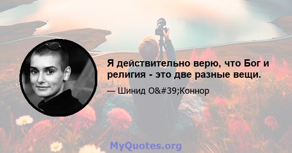 Я действительно верю, что Бог и религия - это две разные вещи.