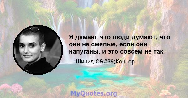 Я думаю, что люди думают, что они не смелые, если они напуганы, и это совсем не так.