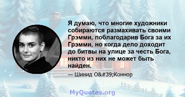 Я думаю, что многие художники собираются размахивать своими Грэмми, поблагодарив Бога за их Грэмми, но когда дело доходит до битвы на улице за честь Бога, никто из них не может быть найден.