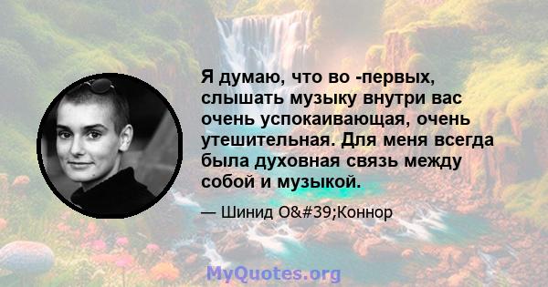 Я думаю, что во -первых, слышать музыку внутри вас очень успокаивающая, очень утешительная. Для меня всегда была духовная связь между собой и музыкой.