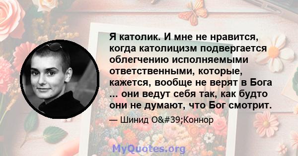 Я католик. И мне не нравится, когда католицизм подвергается облегчению исполняемыми ответственными, которые, кажется, вообще не верят в Бога ... они ведут себя так, как будто они не думают, что Бог смотрит.