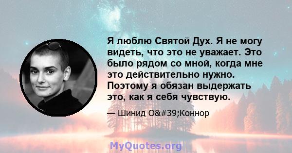 Я люблю Святой Дух. Я не могу видеть, что это не уважает. Это было рядом со мной, когда мне это действительно нужно. Поэтому я обязан выдержать это, как я себя чувствую.