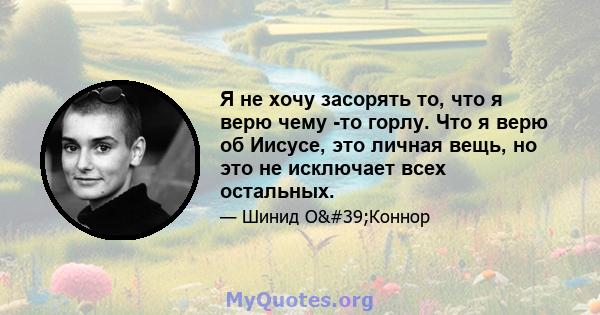 Я не хочу засорять то, что я верю чему -то горлу. Что я верю об Иисусе, это личная вещь, но это не исключает всех остальных.