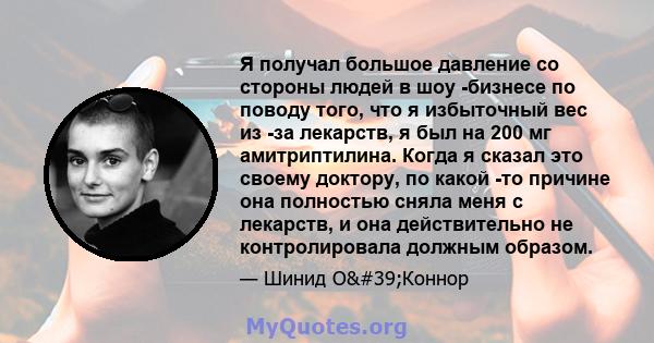 Я получал большое давление со стороны людей в шоу -бизнесе по поводу того, что я избыточный вес из -за лекарств, я был на 200 мг амитриптилина. Когда я сказал это своему доктору, по какой -то причине она полностью сняла 