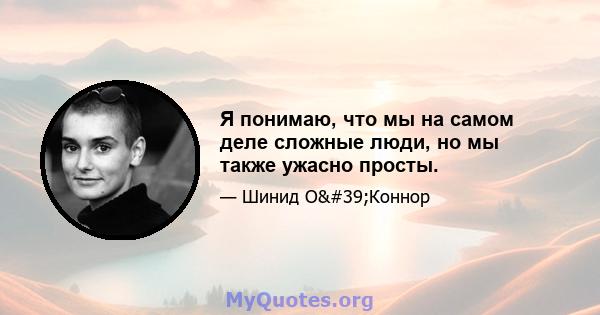 Я понимаю, что мы на самом деле сложные люди, но мы также ужасно просты.