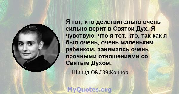 Я тот, кто действительно очень сильно верит в Святой Дух. Я чувствую, что я тот, кто, так как я был очень, очень маленьким ребенком, занимаясь очень прочными отношениями со Святым Духом.