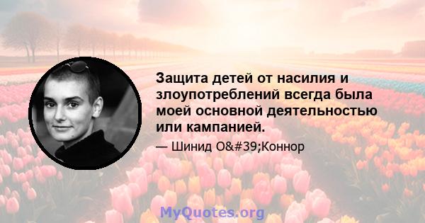 Защита детей от насилия и злоупотреблений всегда была моей основной деятельностью или кампанией.