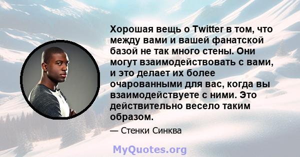 Хорошая вещь о Twitter в том, что между вами и вашей фанатской базой не так много стены. Они могут взаимодействовать с вами, и это делает их более очарованными для вас, когда вы взаимодействуете с ними. Это