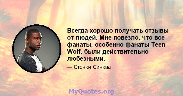 Всегда хорошо получать отзывы от людей. Мне повезло, что все фанаты, особенно фанаты Teen Wolf, были действительно любезными.